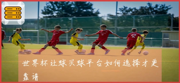 世界杯让球买球平台如何选择才更靠谱