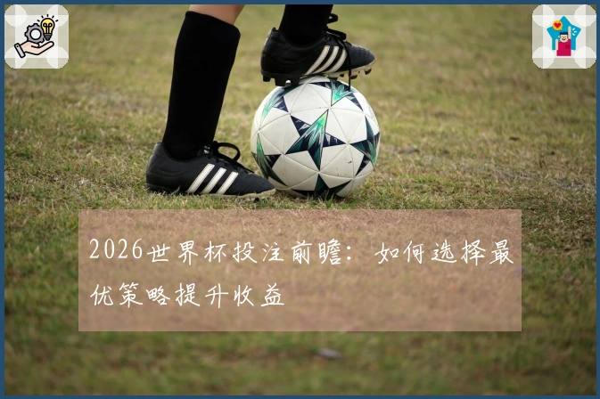2026世界杯投注前瞻：如何选择最优策略提升收益