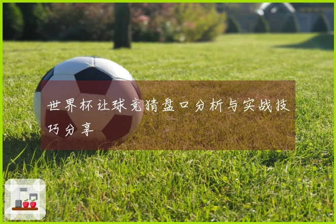 世界杯让球竞猜盘口分析与实战技巧分享