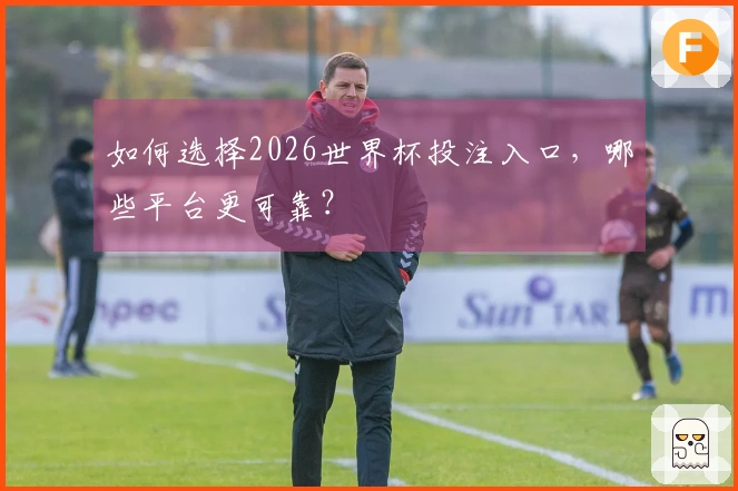 如何选择2026世界杯投注入口，哪些平台更可靠？