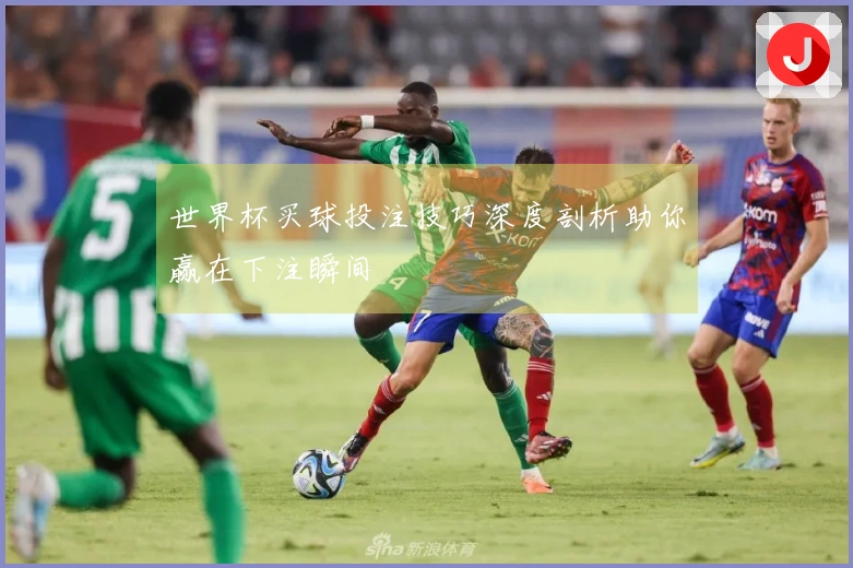 世界杯买球投注技巧深度剖析助你赢在下注瞬间