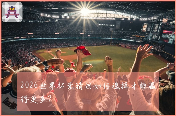 2026世界杯竞猜该如何选择才能赢得更多？