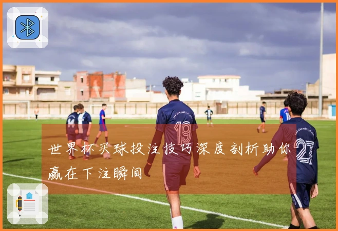 世界杯买球投注技巧深度剖析助你赢在下注瞬间