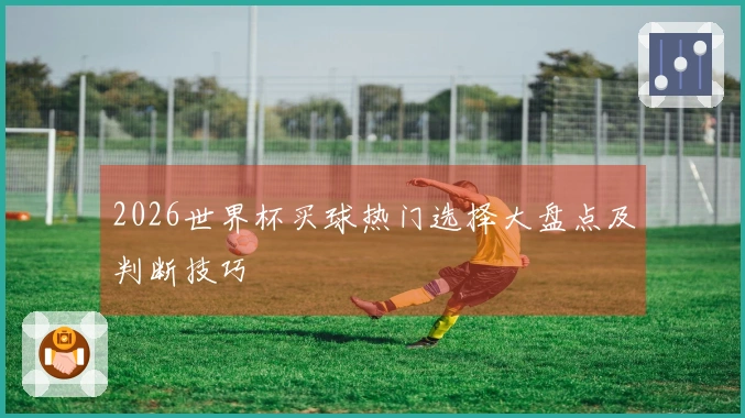 2026世界杯买球热门选择大盘点及判断技巧