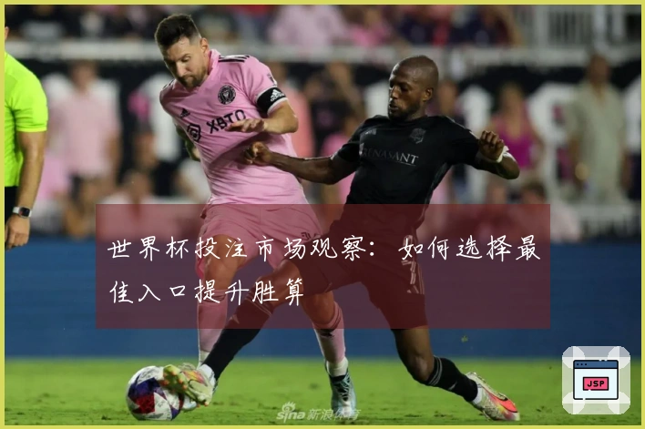 世界杯投注市场观察：如何选择最佳入口提升胜算